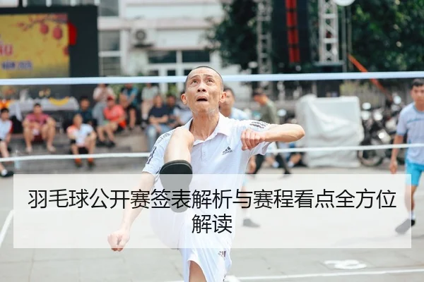 羽毛球公开赛签表解析与赛程看点全方位解读