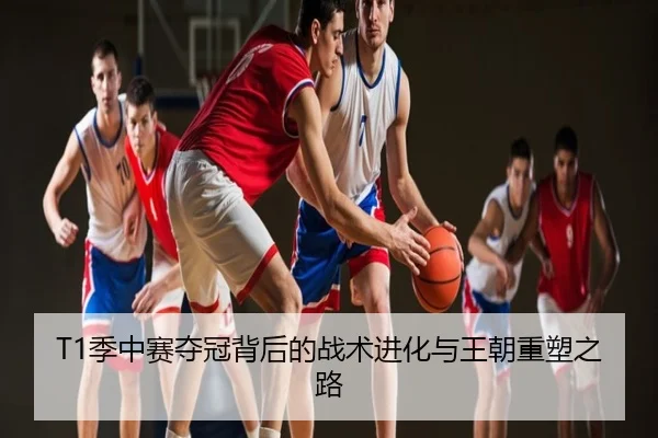 T1季中赛夺冠背后的战术进化与王朝重塑之路