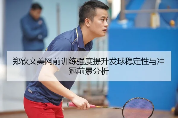 郑钦文美网前训练强度提升发球稳定性与冲冠前景分析