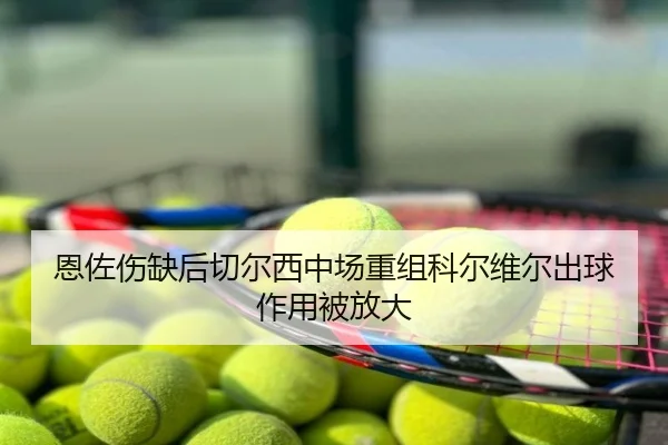 恩佐伤缺后切尔西中场重组科尔维尔出球作用被放大