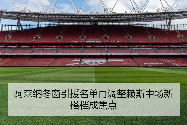 阿森纳冬窗引援名单再调整赖斯中场新搭档成焦点