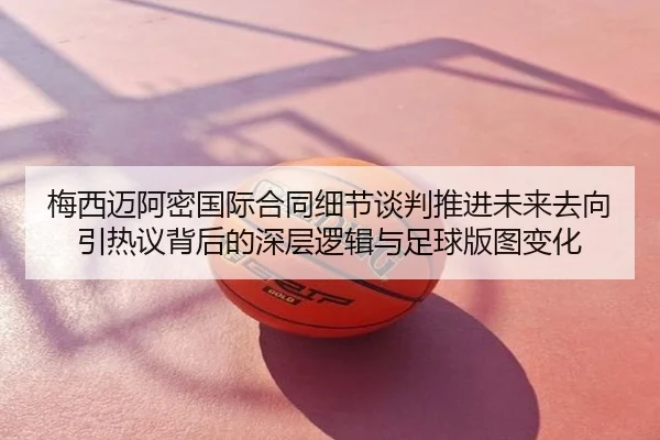 梅西迈阿密国际合同细节谈判推进未来去向引热议背后的深层逻辑与足球版图变化