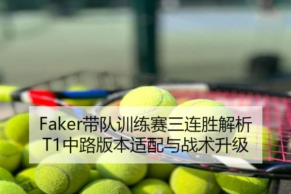 Faker带队训练赛三连胜解析T1中路版本适配与战术升级
