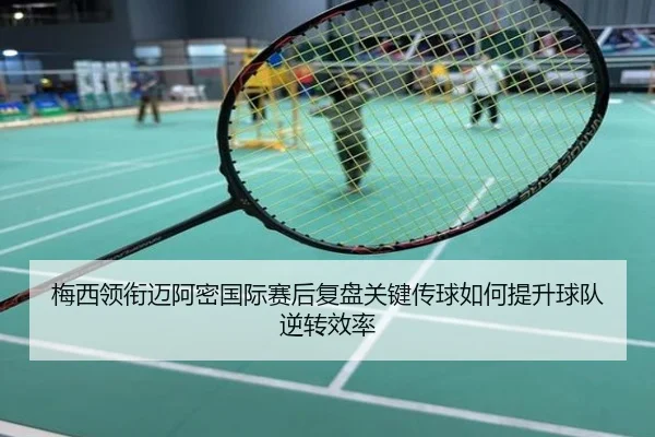 梅西领衔迈阿密国际赛后复盘关键传球如何提升球队逆转效率