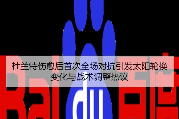 杜兰特伤愈后首次全场对抗引发太阳轮换变化与战术调整热议