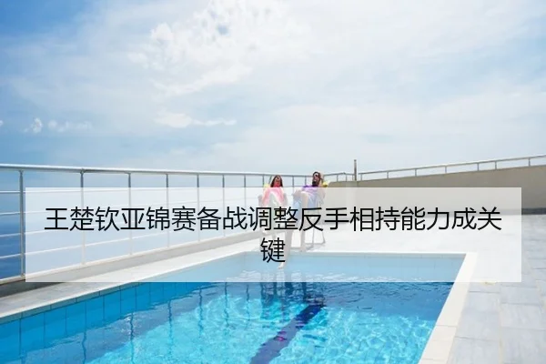 王楚钦亚锦赛备战调整反手相持能力成关键
