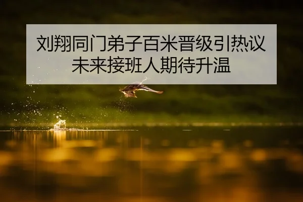 刘翔同门弟子百米晋级引热议 未来接班人期待升温