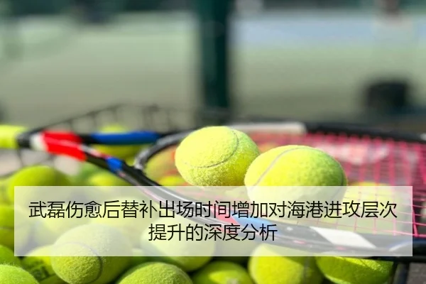 武磊伤愈后替补出场时间增加对海港进攻层次提升的深度分析